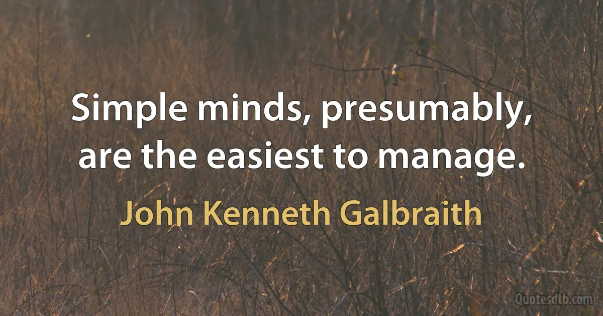 Simple minds, presumably, are the easiest to manage. (John Kenneth Galbraith)