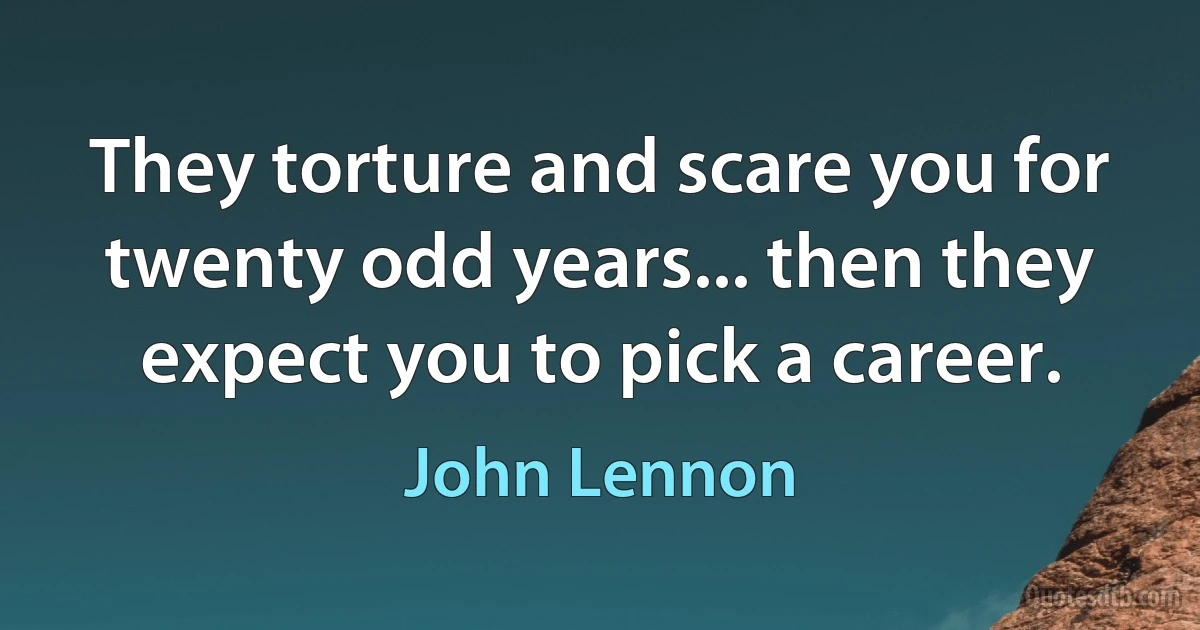 They torture and scare you for twenty odd years... then they expect you to pick a career. (John Lennon)