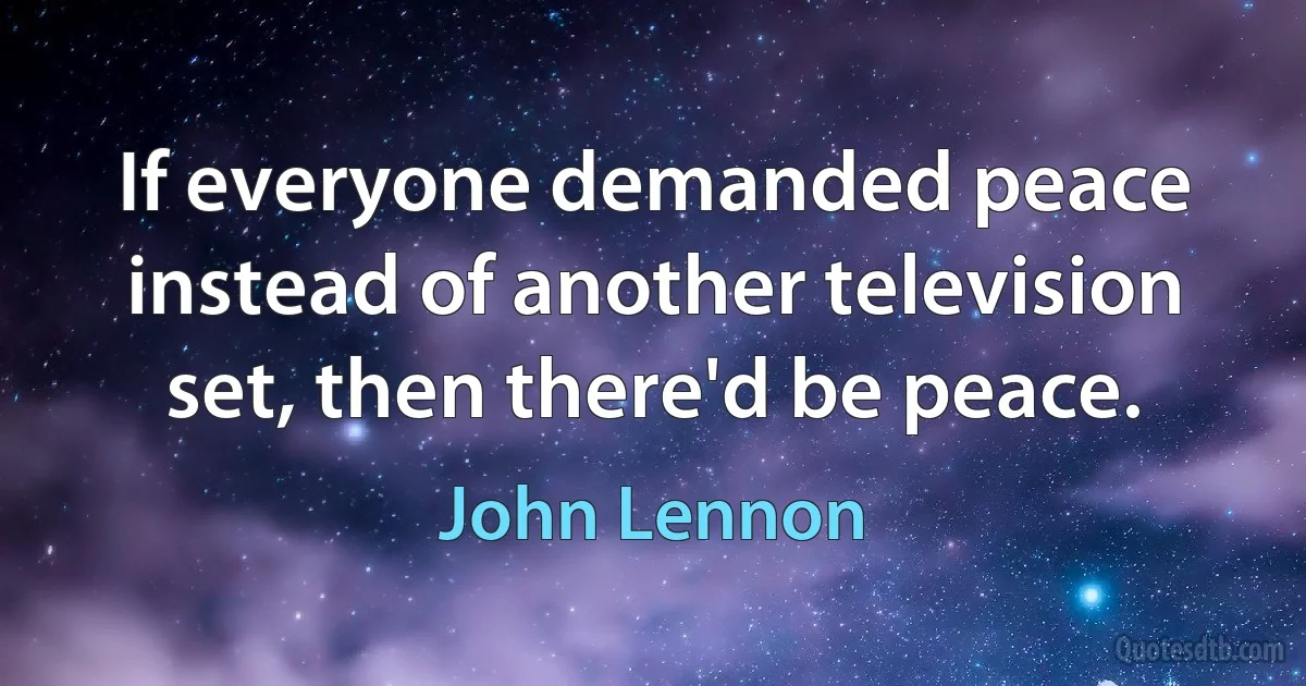 If everyone demanded peace instead of another television set, then there'd be peace. (John Lennon)