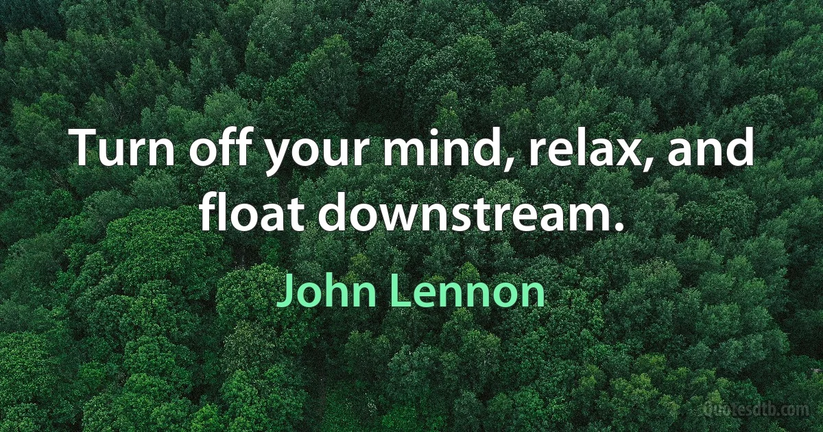 Turn off your mind, relax, and float downstream. (John Lennon)