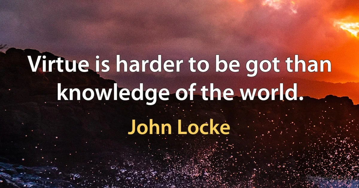 Virtue is harder to be got than knowledge of the world. (John Locke)