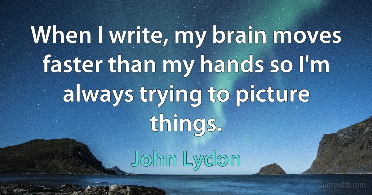 When I write, my brain moves faster than my hands so I'm always trying to picture things. (John Lydon)