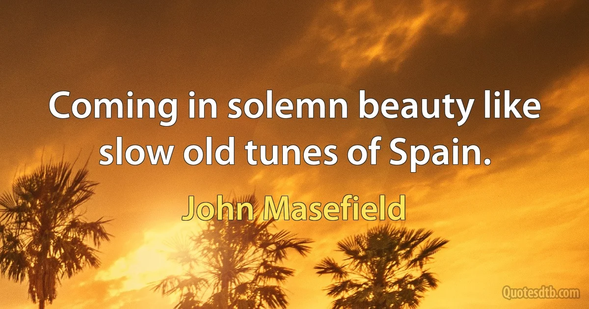 Coming in solemn beauty like slow old tunes of Spain. (John Masefield)