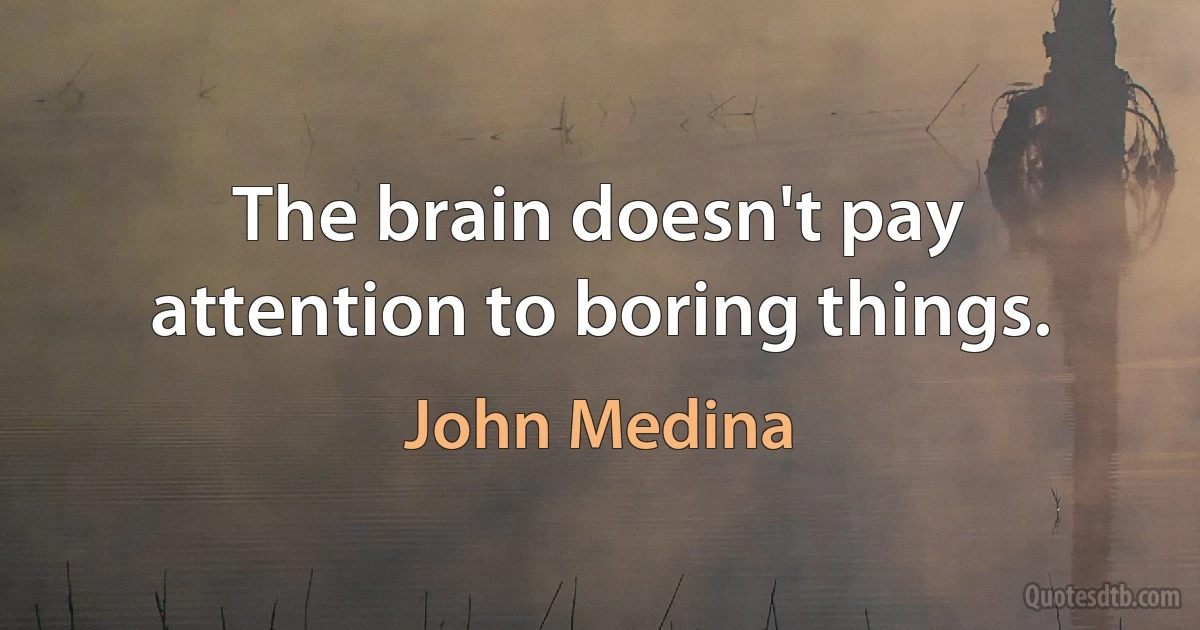 The brain doesn't pay attention to boring things. (John Medina)