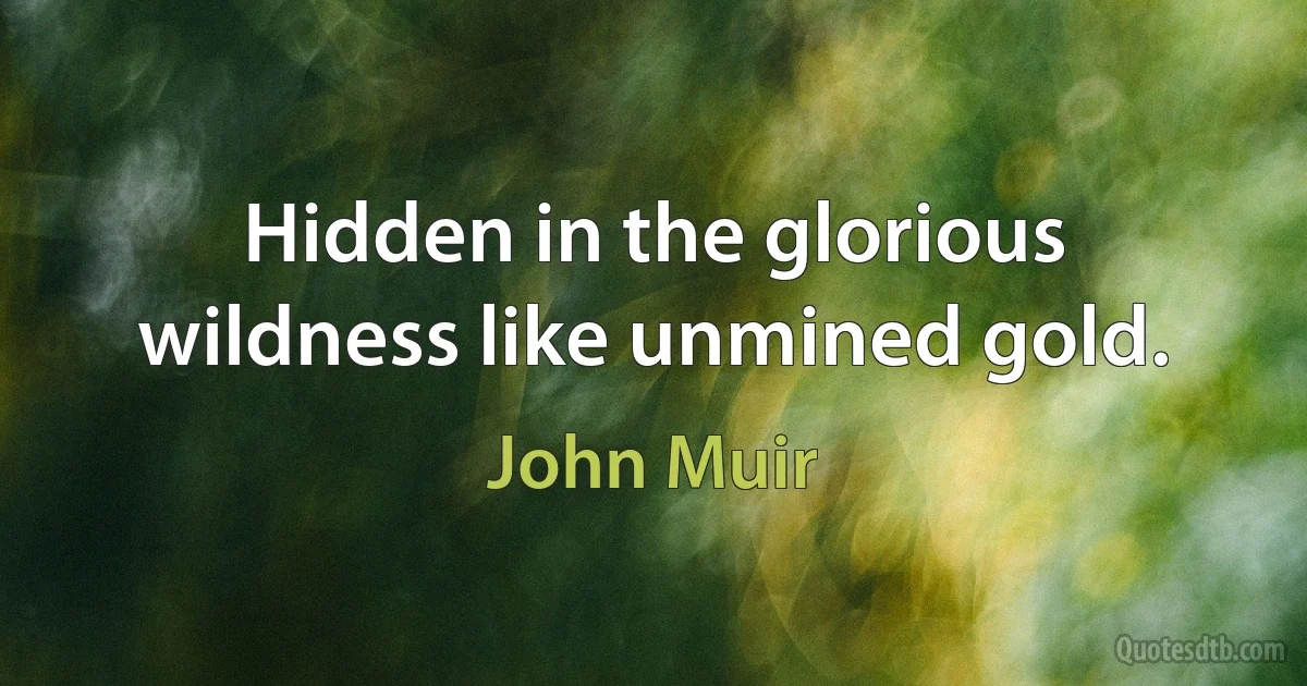 Hidden in the glorious wildness like unmined gold. (John Muir)