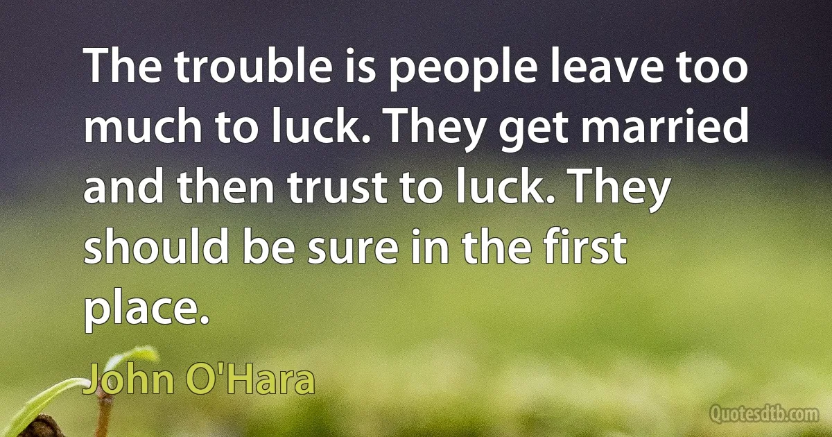 The trouble is people leave too much to luck. They get married and then trust to luck. They should be sure in the first place. (John O'Hara)