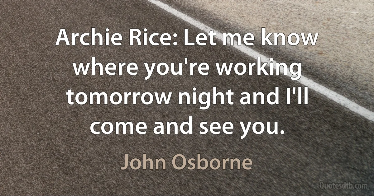 Archie Rice: Let me know where you're working tomorrow night and I'll come and see you. (John Osborne)