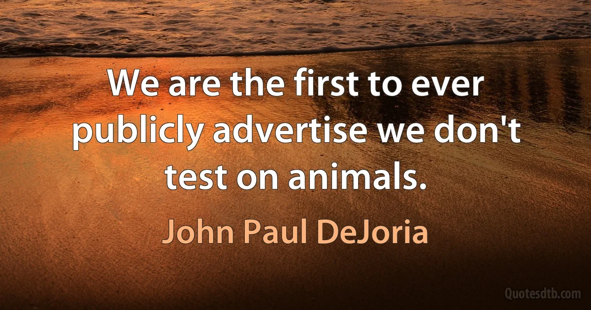 We are the first to ever publicly advertise we don't test on animals. (John Paul DeJoria)