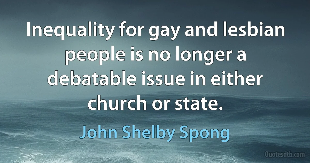 Inequality for gay and lesbian people is no longer a debatable issue in either church or state. (John Shelby Spong)