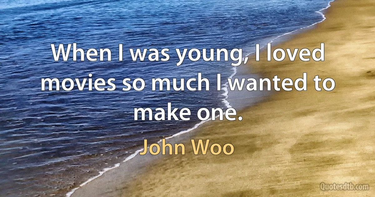 When I was young, I loved movies so much I wanted to make one. (John Woo)