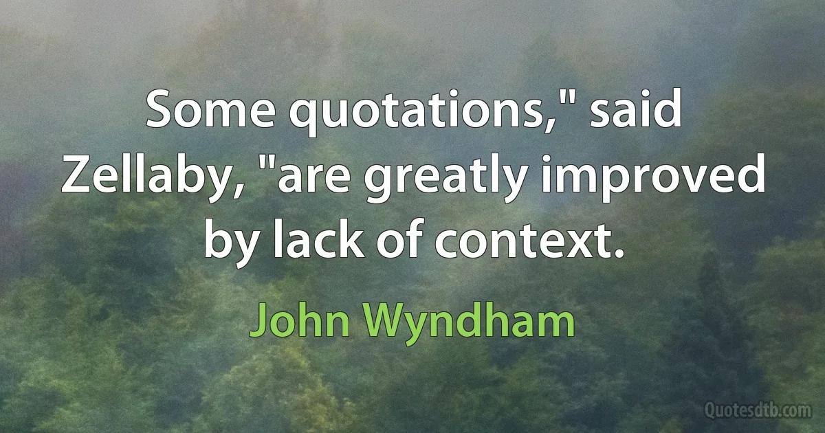 Some quotations," said Zellaby, "are greatly improved by lack of context. (John Wyndham)