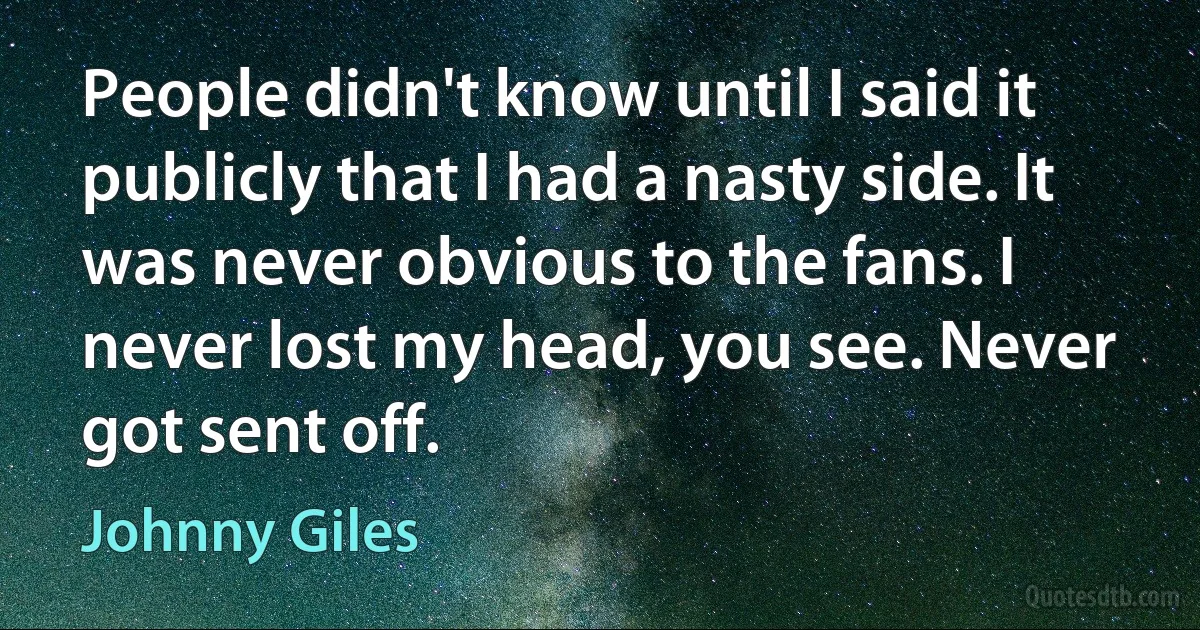 People didn't know until I said it publicly that I had a nasty side. It was never obvious to the fans. I never lost my head, you see. Never got sent off. (Johnny Giles)