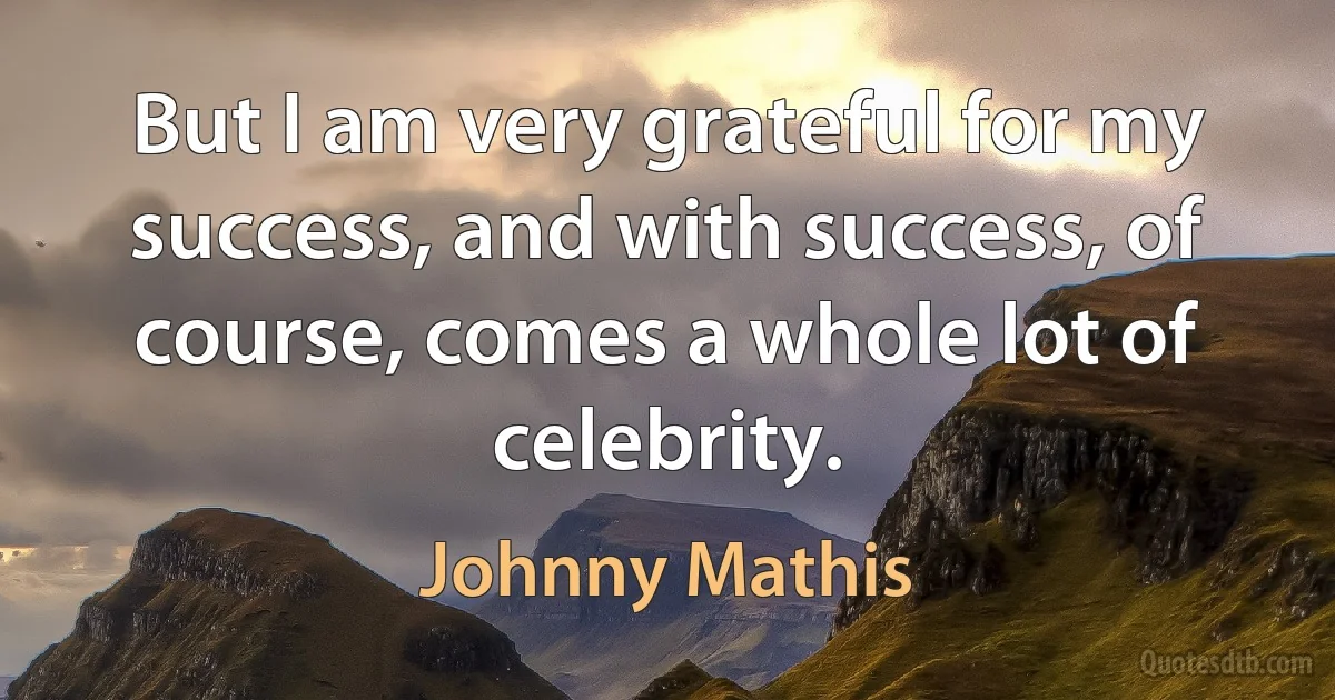 But I am very grateful for my success, and with success, of course, comes a whole lot of celebrity. (Johnny Mathis)