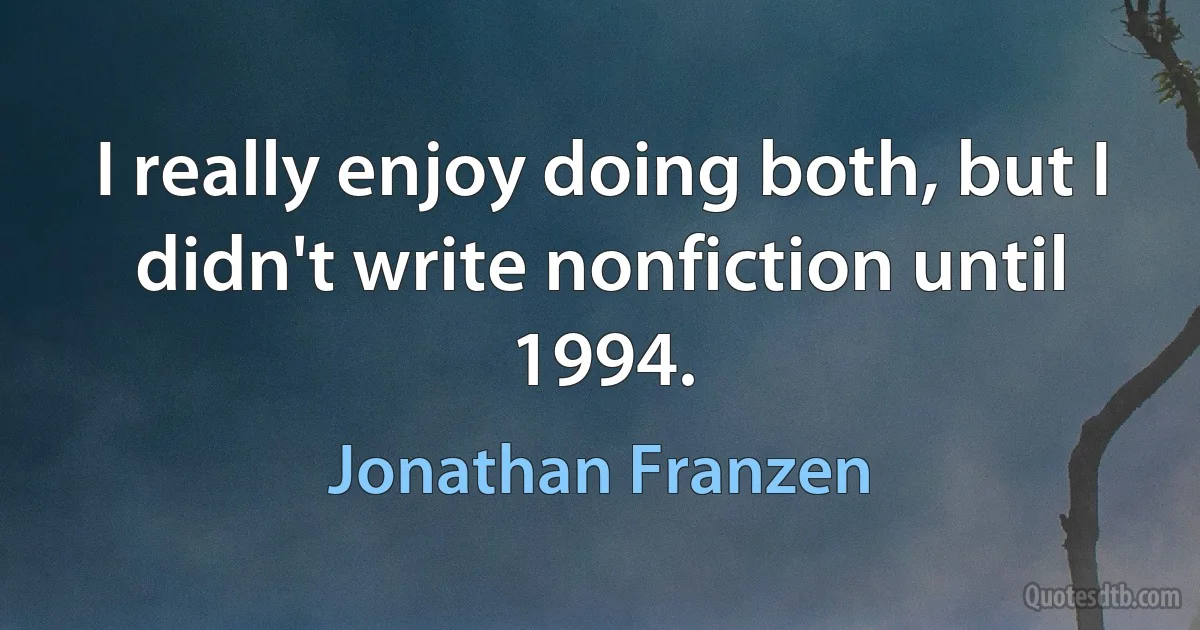 I really enjoy doing both, but I didn't write nonfiction until 1994. (Jonathan Franzen)