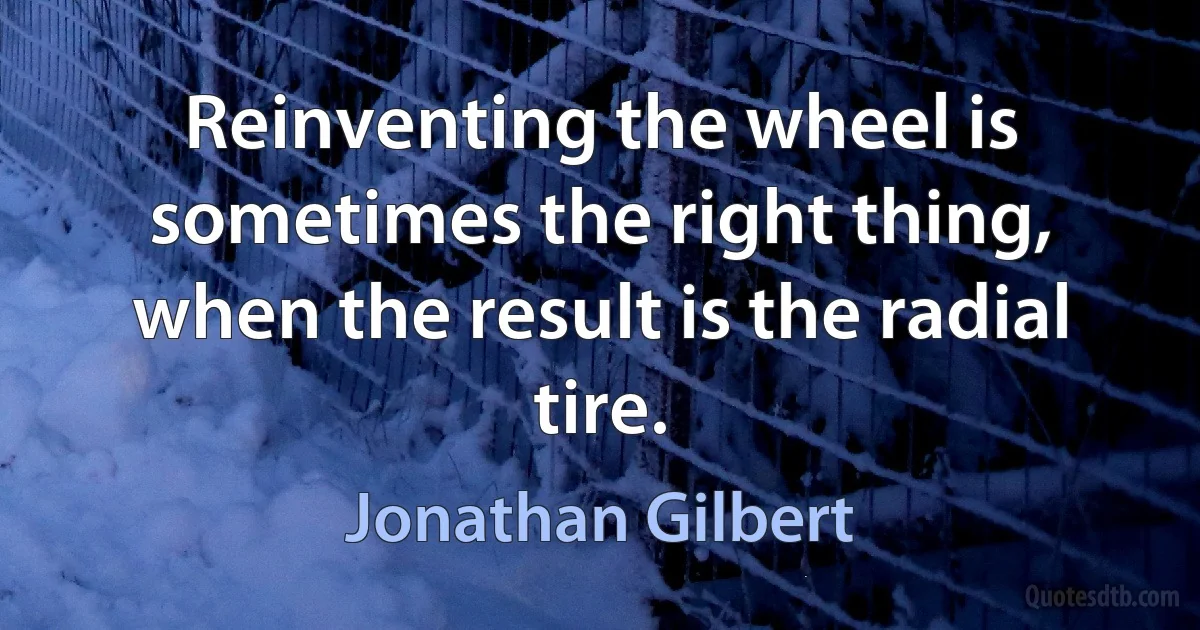 Reinventing the wheel is sometimes the right thing, when the result is the radial tire. (Jonathan Gilbert)