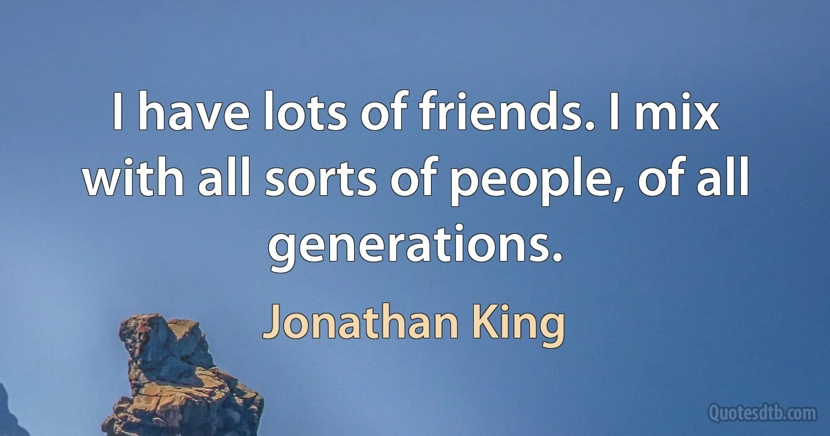 I have lots of friends. I mix with all sorts of people, of all generations. (Jonathan King)