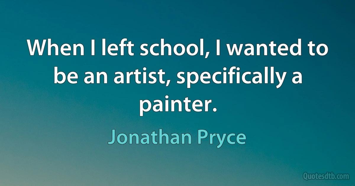 When I left school, I wanted to be an artist, specifically a painter. (Jonathan Pryce)