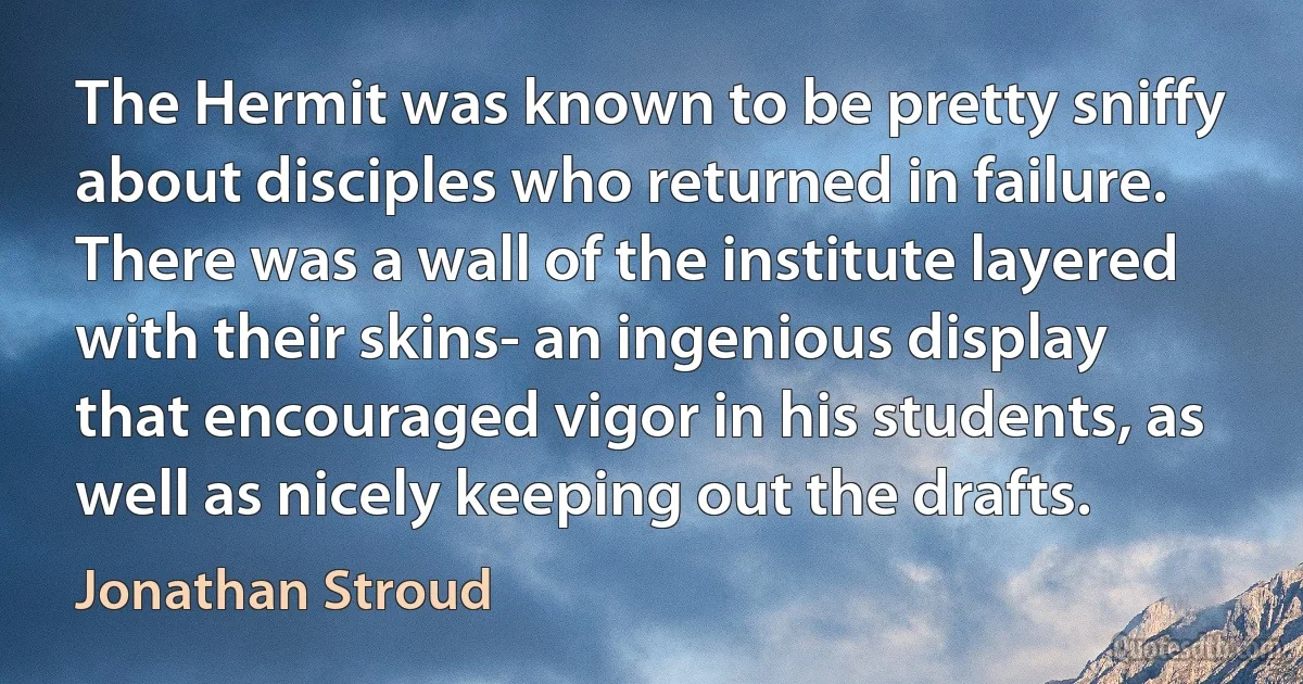 The Hermit was known to be pretty sniffy about disciples who returned in failure. There was a wall of the institute layered with their skins- an ingenious display that encouraged vigor in his students, as well as nicely keeping out the drafts. (Jonathan Stroud)