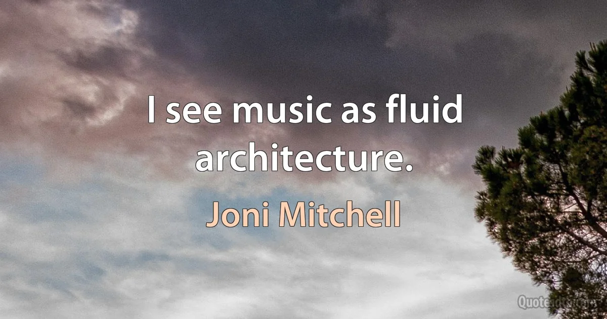 I see music as fluid architecture. (Joni Mitchell)