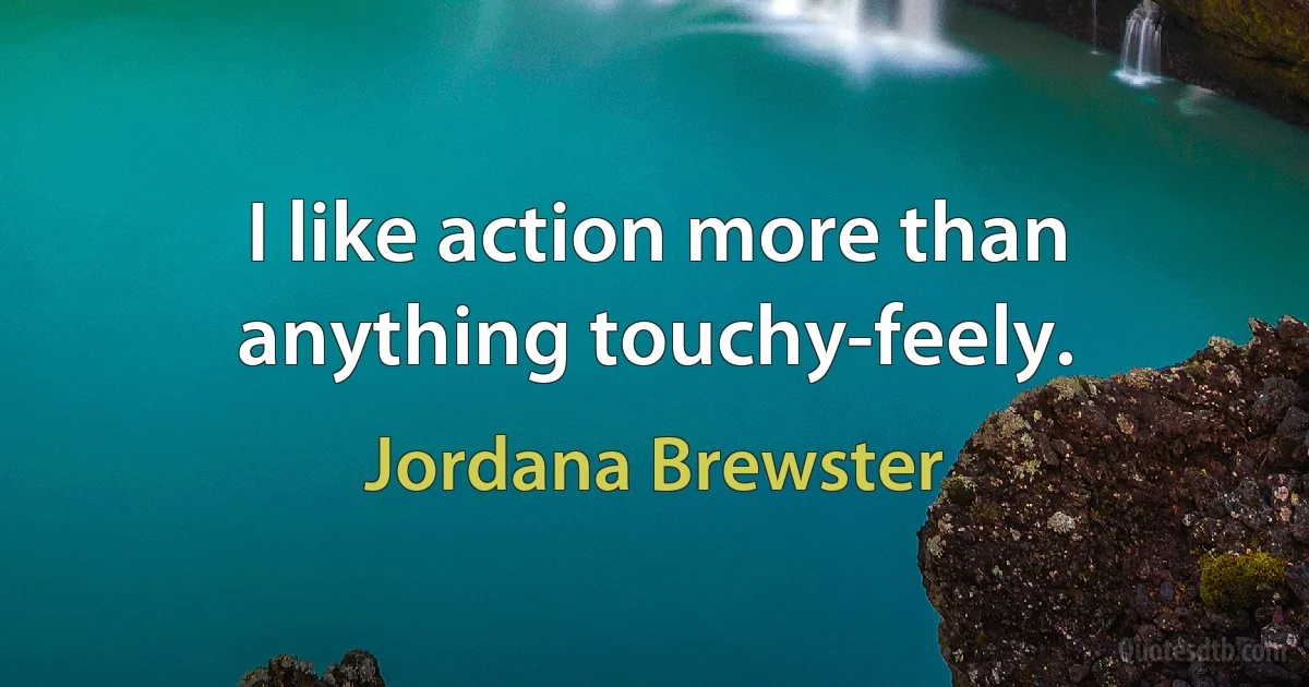 I like action more than anything touchy-feely. (Jordana Brewster)