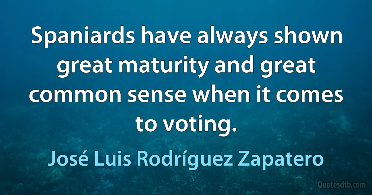 Spaniards have always shown great maturity and great common sense when it comes to voting. (José Luis Rodríguez Zapatero)