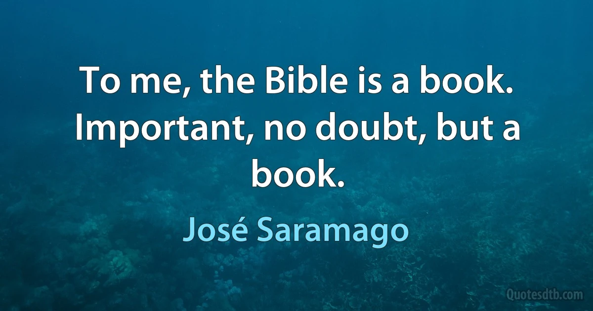 To me, the Bible is a book. Important, no doubt, but a book. (José Saramago)