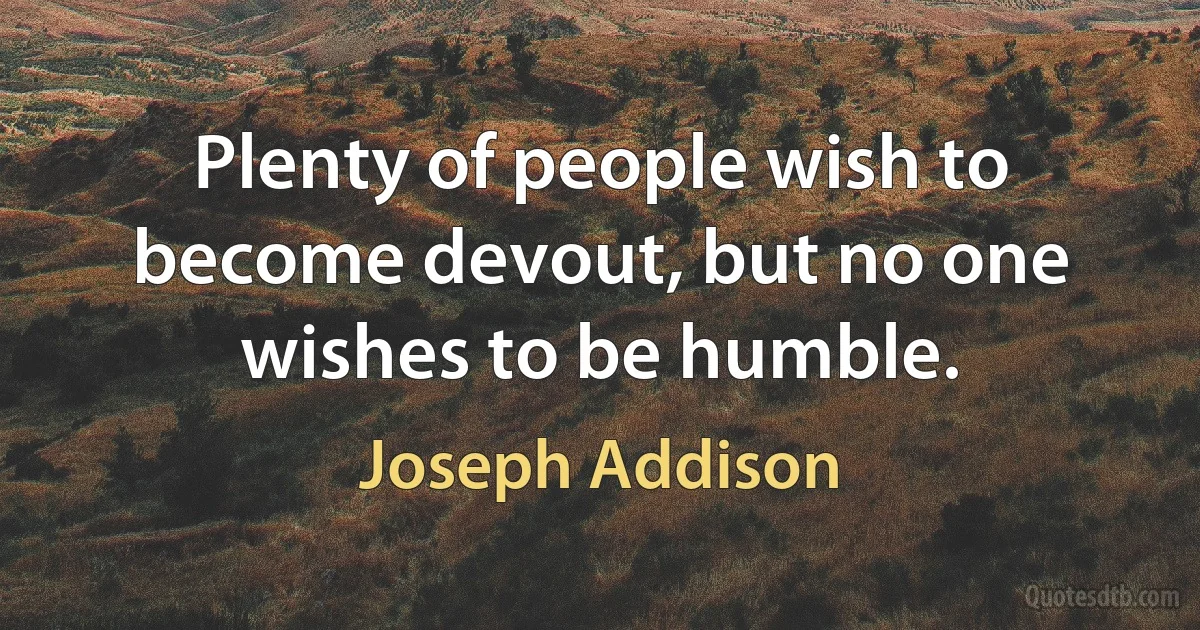 Plenty of people wish to become devout, but no one wishes to be humble. (Joseph Addison)