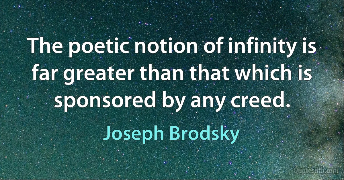 The poetic notion of infinity is far greater than that which is sponsored by any creed. (Joseph Brodsky)