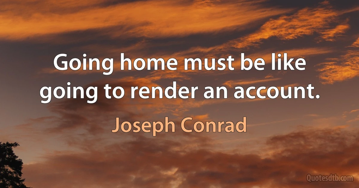 Going home must be like going to render an account. (Joseph Conrad)