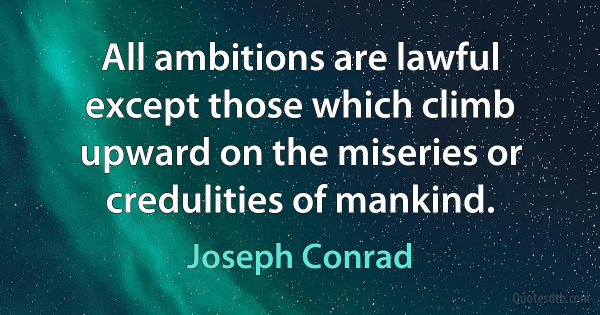 All ambitions are lawful except those which climb upward on the miseries or credulities of mankind. (Joseph Conrad)