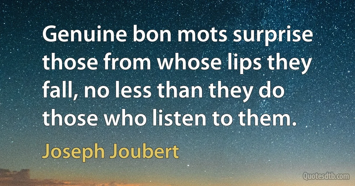 Genuine bon mots surprise those from whose lips they fall, no less than they do those who listen to them. (Joseph Joubert)