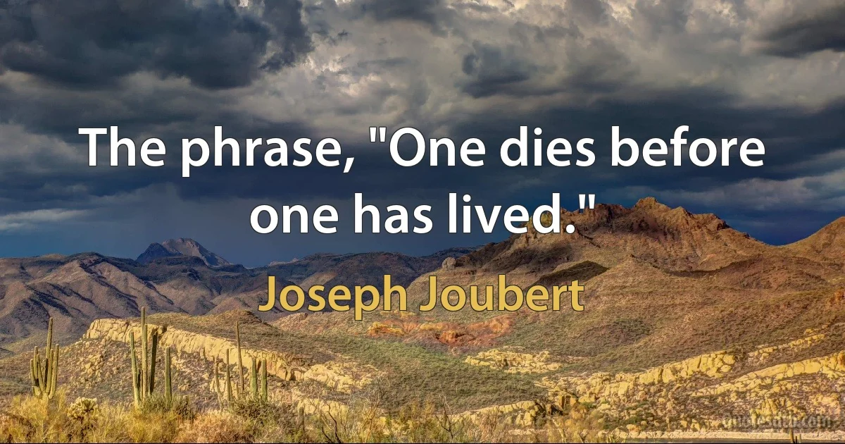 The phrase, "One dies before one has lived." (Joseph Joubert)