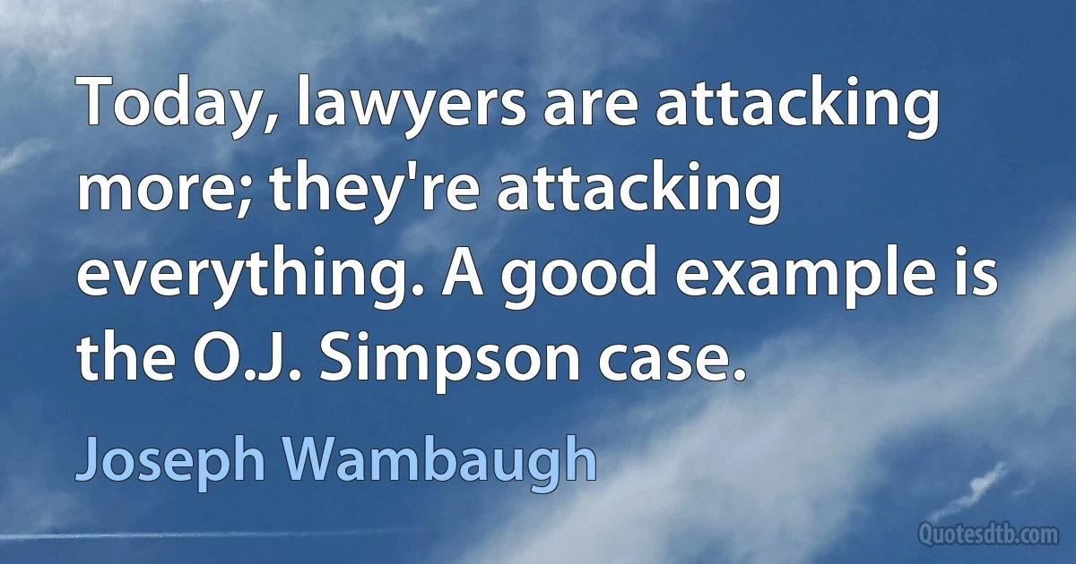 Today, lawyers are attacking more; they're attacking everything. A good example is the O.J. Simpson case. (Joseph Wambaugh)