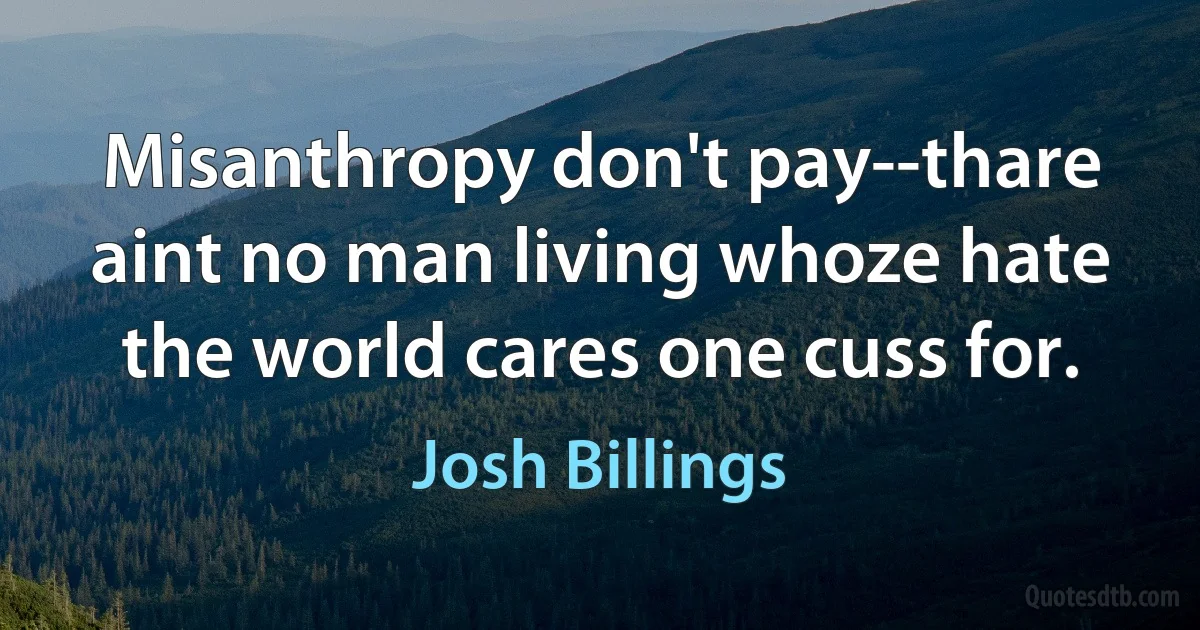 Misanthropy don't pay--thare aint no man living whoze hate the world cares one cuss for. (Josh Billings)