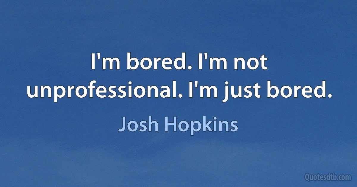 I'm bored. I'm not unprofessional. I'm just bored. (Josh Hopkins)