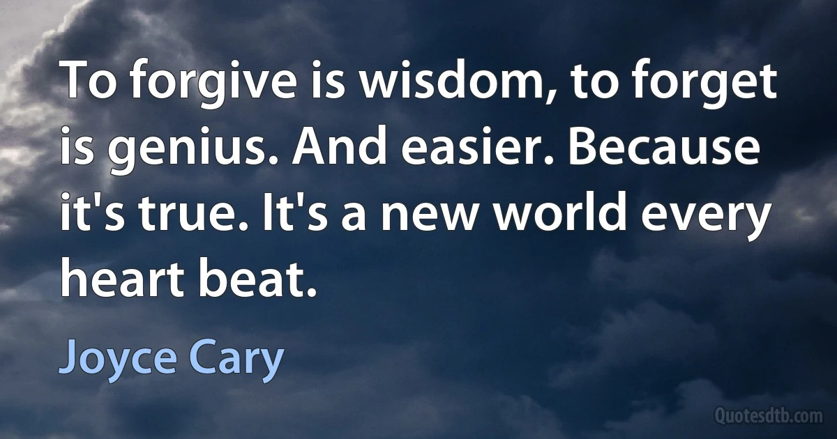 To forgive is wisdom, to forget is genius. And easier. Because it's true. It's a new world every heart beat. (Joyce Cary)