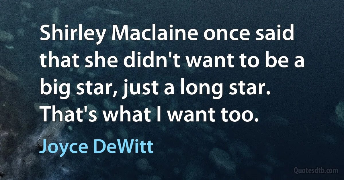 Shirley Maclaine once said that she didn't want to be a big star, just a long star. That's what I want too. (Joyce DeWitt)