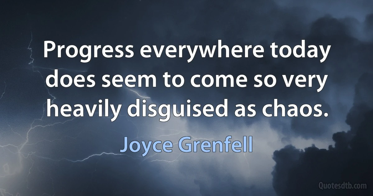 Progress everywhere today does seem to come so very heavily disguised as chaos. (Joyce Grenfell)