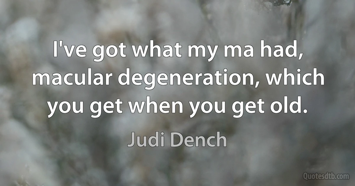 I've got what my ma had, macular degeneration, which you get when you get old. (Judi Dench)