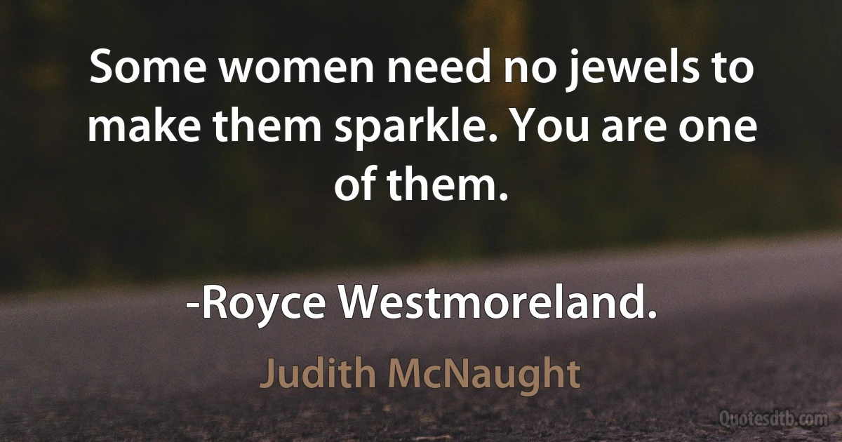 Some women need no jewels to make them sparkle. You are one of them.

-Royce Westmoreland. (Judith McNaught)