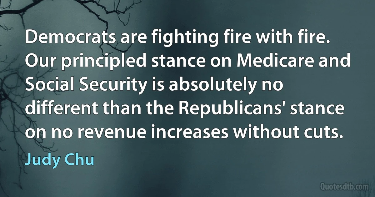 Democrats are fighting fire with fire. Our principled stance on Medicare and Social Security is absolutely no different than the Republicans' stance on no revenue increases without cuts. (Judy Chu)