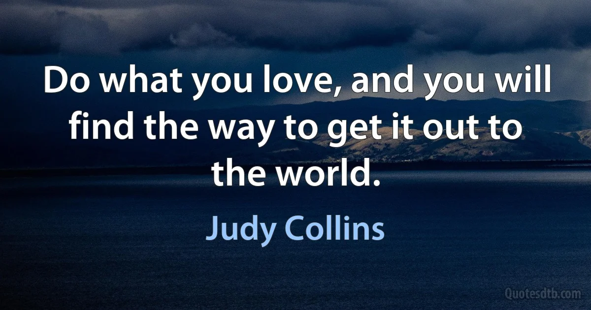 Do what you love, and you will find the way to get it out to the world. (Judy Collins)