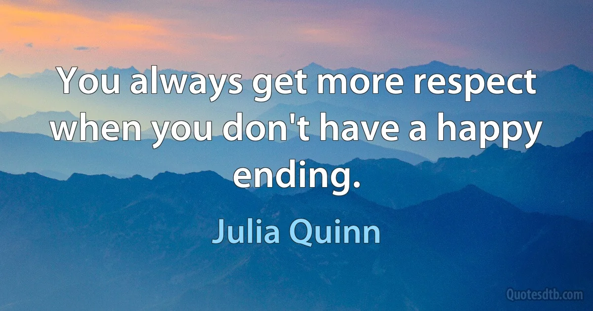 You always get more respect when you don't have a happy ending. (Julia Quinn)