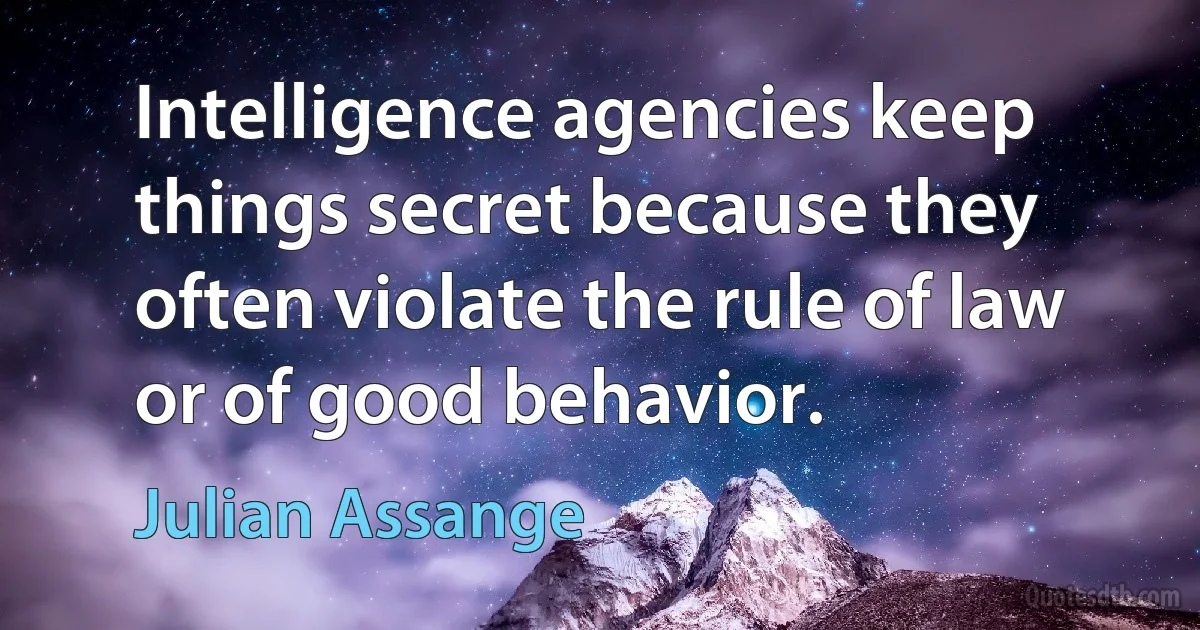 Intelligence agencies keep things secret because they often violate the rule of law or of good behavior. (Julian Assange)