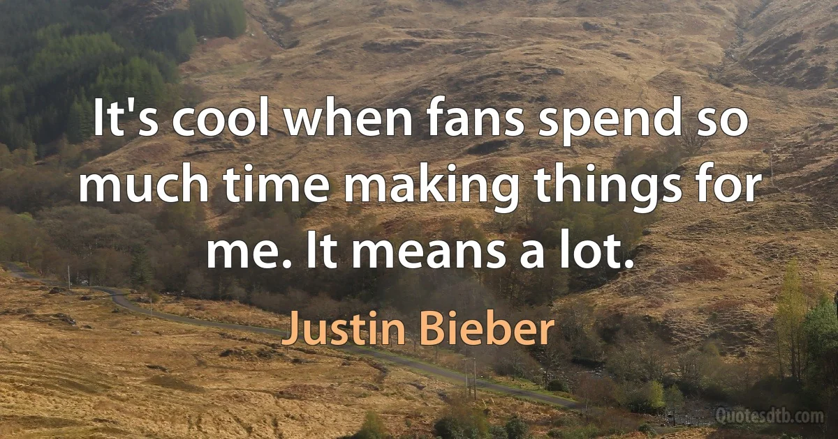 It's cool when fans spend so much time making things for me. It means a lot. (Justin Bieber)