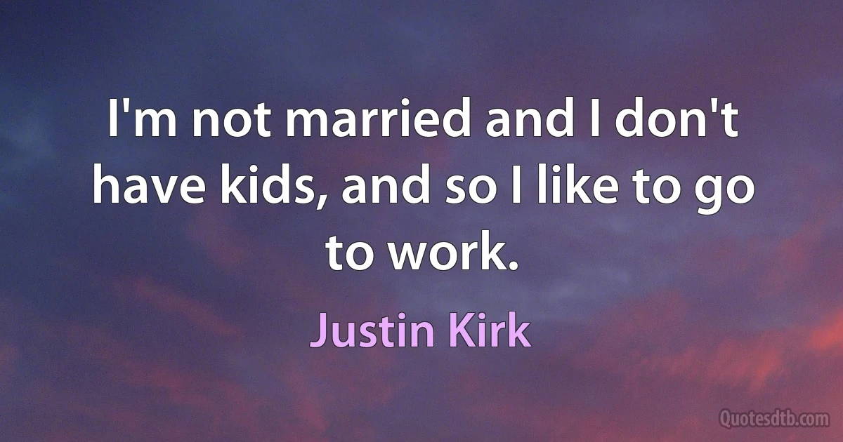 I'm not married and I don't have kids, and so I like to go to work. (Justin Kirk)