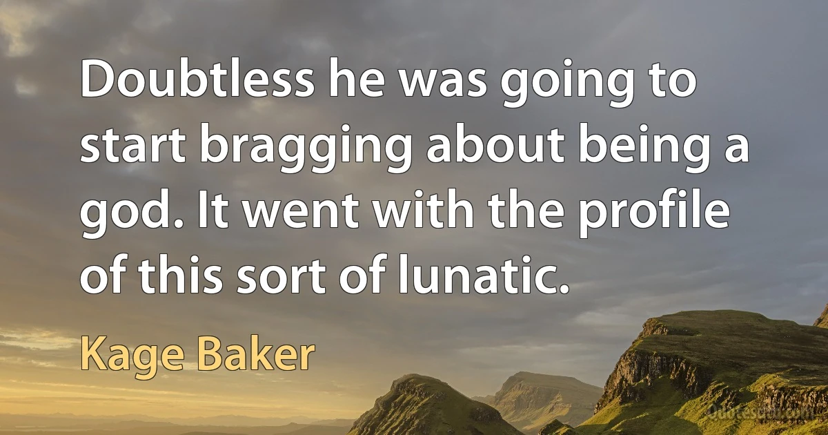 Doubtless he was going to start bragging about being a god. It went with the profile of this sort of lunatic. (Kage Baker)