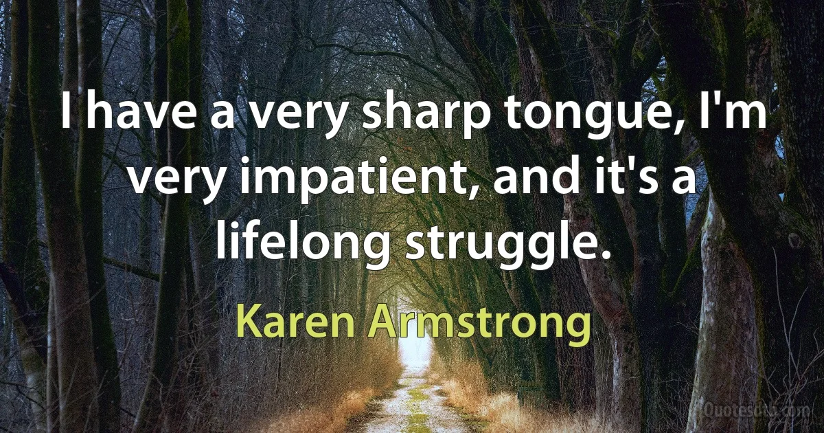 I have a very sharp tongue, I'm very impatient, and it's a lifelong struggle. (Karen Armstrong)