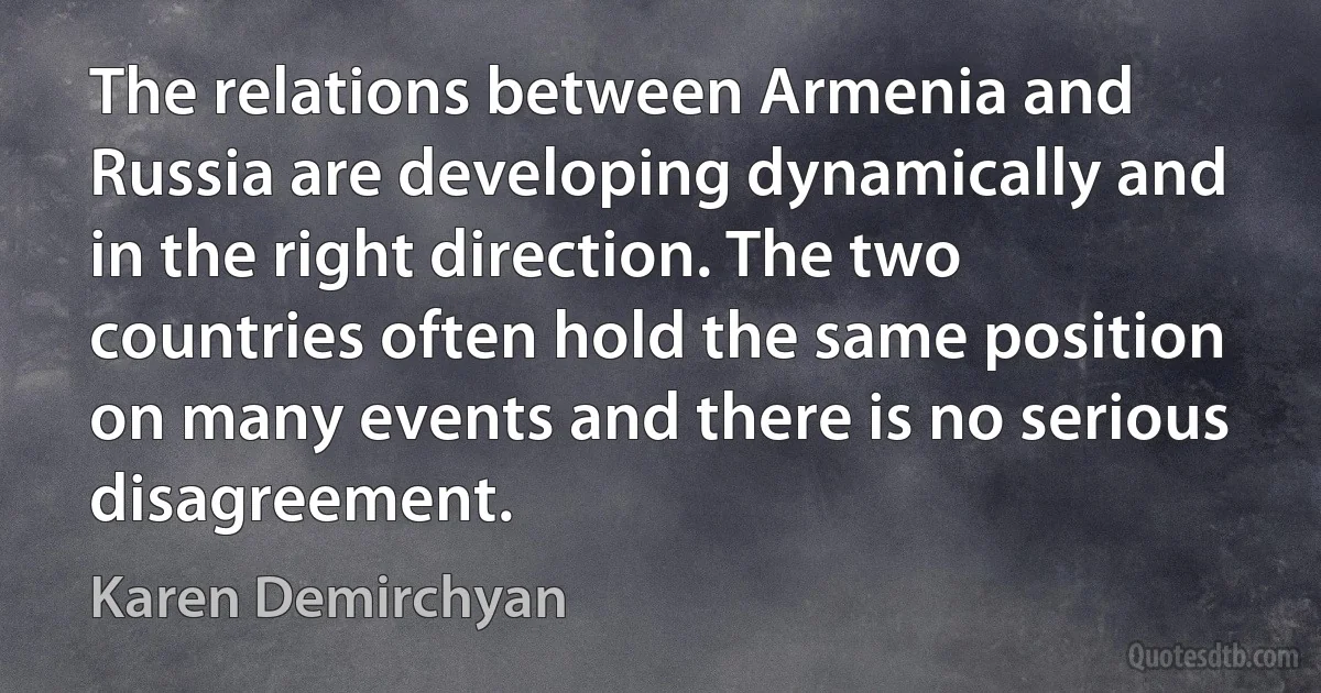 The relations between Armenia and Russia are developing dynamically and in the right direction. The two countries often hold the same position on many events and there is no serious disagreement. (Karen Demirchyan)