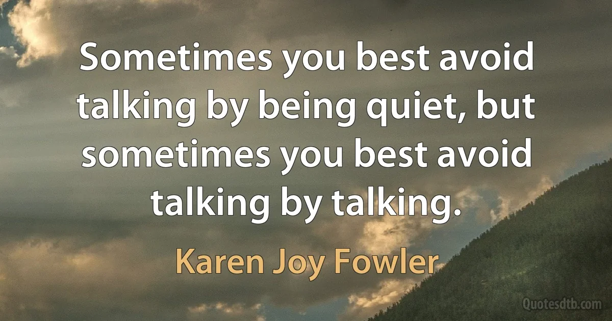 Sometimes you best avoid talking by being quiet, but sometimes you best avoid talking by talking. (Karen Joy Fowler)